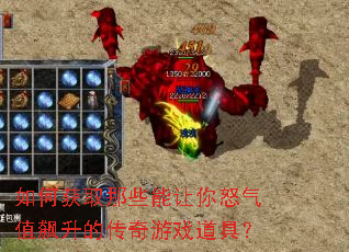 如何获取那些能让你怒气值飙升的传奇游戏道具? 如何获取那些能让你怒气值飙升的传奇游戏道具?