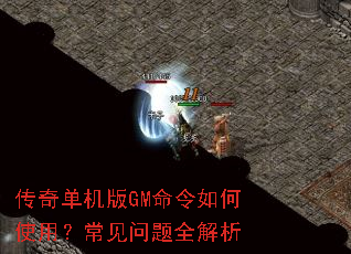 传奇单机版GM命令如何使用?常见问题全解析 传奇单机版GM命令如何使用?常见问题全解析
