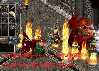 如何快速升级?求大神分享传奇游戏最强攻略与技巧 如何快速升级?求大神分享传奇游戏最强攻略与技巧