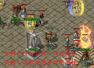 如何在传奇游戏中快速升级装备?战歌网独家攻略揭秘 如何在传奇游戏中快速升级装备?战歌网独家攻略揭秘