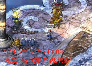 2024传奇游戏新手如何快速升级与获取顶级装备? 2024传奇游戏新手如何快速升级与获取顶级装备?