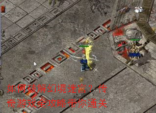 如何破解幻境迷宫?传奇游戏全攻略带你通关 如何破解幻境迷宫?传奇游戏全攻略带你通关