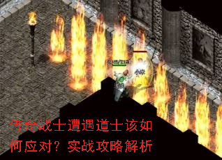 传奇战士遭遇道士该如何应对?实战攻略解析 传奇战士遭遇道士该如何应对?实战攻略解析