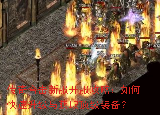 传奇合击新服开服攻略:如何快速升级与获取顶级装备? 传奇合击新服开服攻略:如何快速升级与获取顶级装备?