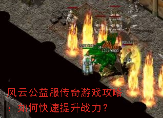 风云公益服传奇游戏攻略:如何快速提升战力? 风云公益服传奇游戏攻略:如何快速提升战力?