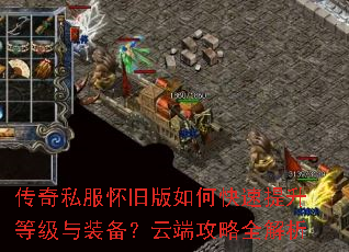 传奇私服怀旧版如何快速提升等级与装备?云端攻略全解析 传奇私服怀旧版如何快速提升等级与装备?云端攻略全解析