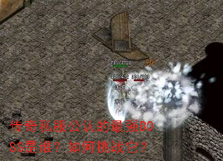 传奇私服公认的最强BOSS是谁?如何挑战它? 传奇私服公认的最强BOSS是谁?如何挑战它?